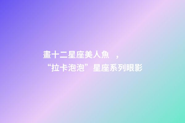 畫十二星座美人魚，“拉卡泡泡”星座系列眼影-第1張-觀點-玄機派